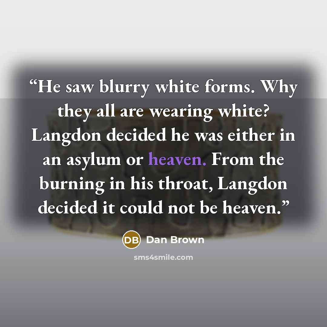 “He saw blurry white forms. Why they all are wearing white? Langdon decided he was either in an asylum or heaven. From the burning in his throat, Langdon decided it could not be heaven.” quote by Dan Brown