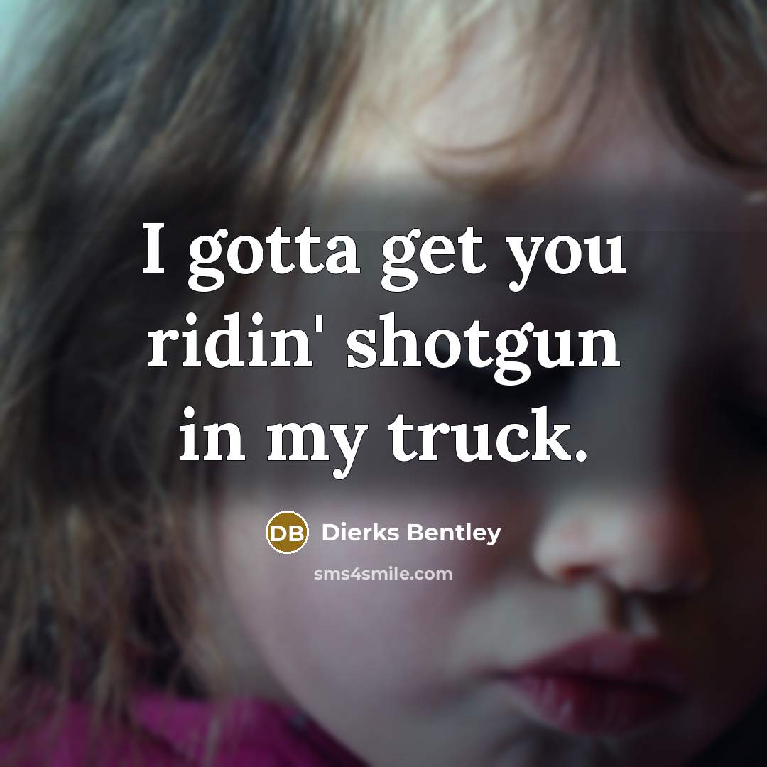 “I gotta get you ridin' shotgun in my truck.…” quote by Dierks Bentley