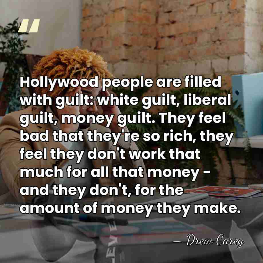 Hollywood people are filled with guilt: white guilt, liberal guilt, money guilt.&hellip; - Drew Carey