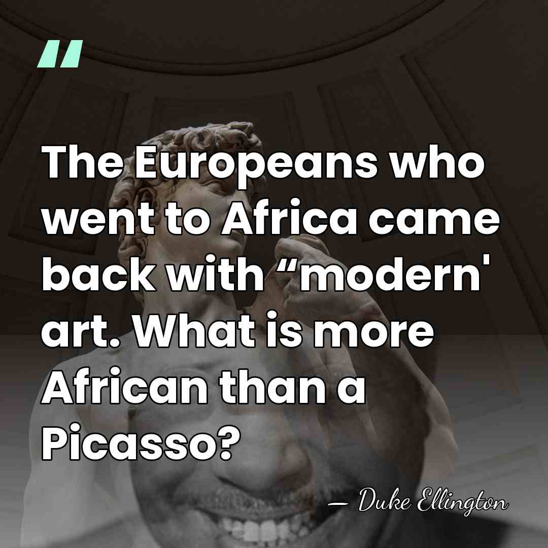 The Europeans who went to Africa came back with “modern' art. What&hellip; - Duke Ellington