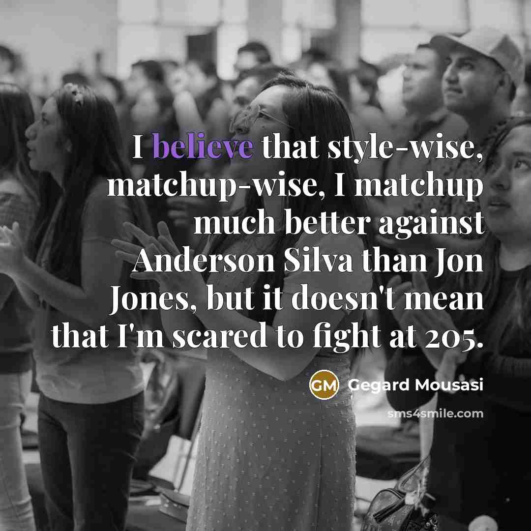 “I believe that style-wise, matchup-wise, I matchup much better against Anderson Silva than Jon Jones, but it doesn't mean that I'm scared to fight at 205.” quote by Gegard Mousasi