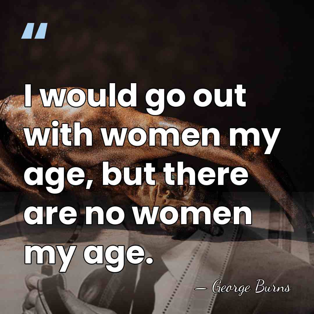 I would go out with women my age, but there are no&hellip; - George Burns