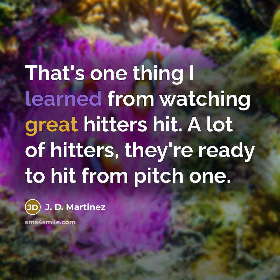 “That's one thing I learned from watching great hitters hit. A lot of hitters, they're ready to hit from pitch one.” quote by J. D. Martinez