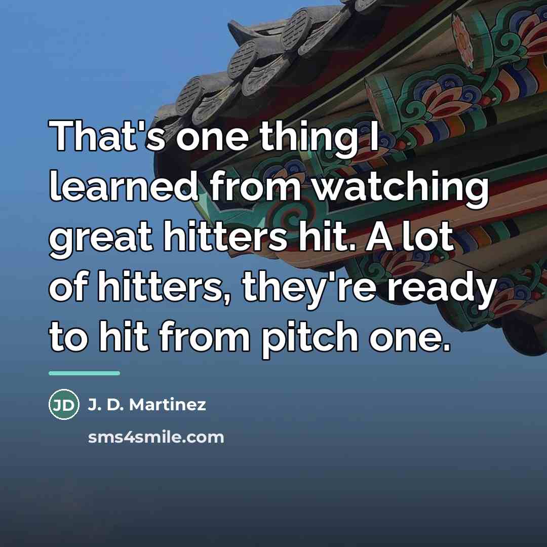 “That's one thing I learned from watching great hitters hit.…” quote by J. D. Martinez