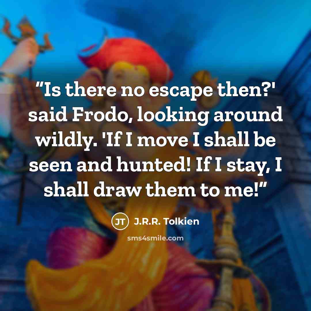 “Is there no escape then?' said Frodo, looking around wildly. 'If I move I shall be seen and hunted! If I stay, I shall draw them to me!” quote by J.R.R. Tolkien