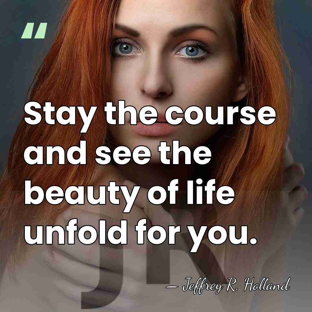 Stay the course and see the beauty of life unfold for you. - Jeffrey R. Holland