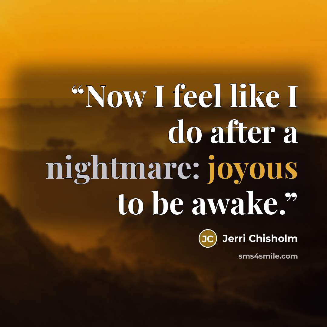 “Now I feel like I do after a nightmare: joyous to be awake.” quote by Jerri Chisholm