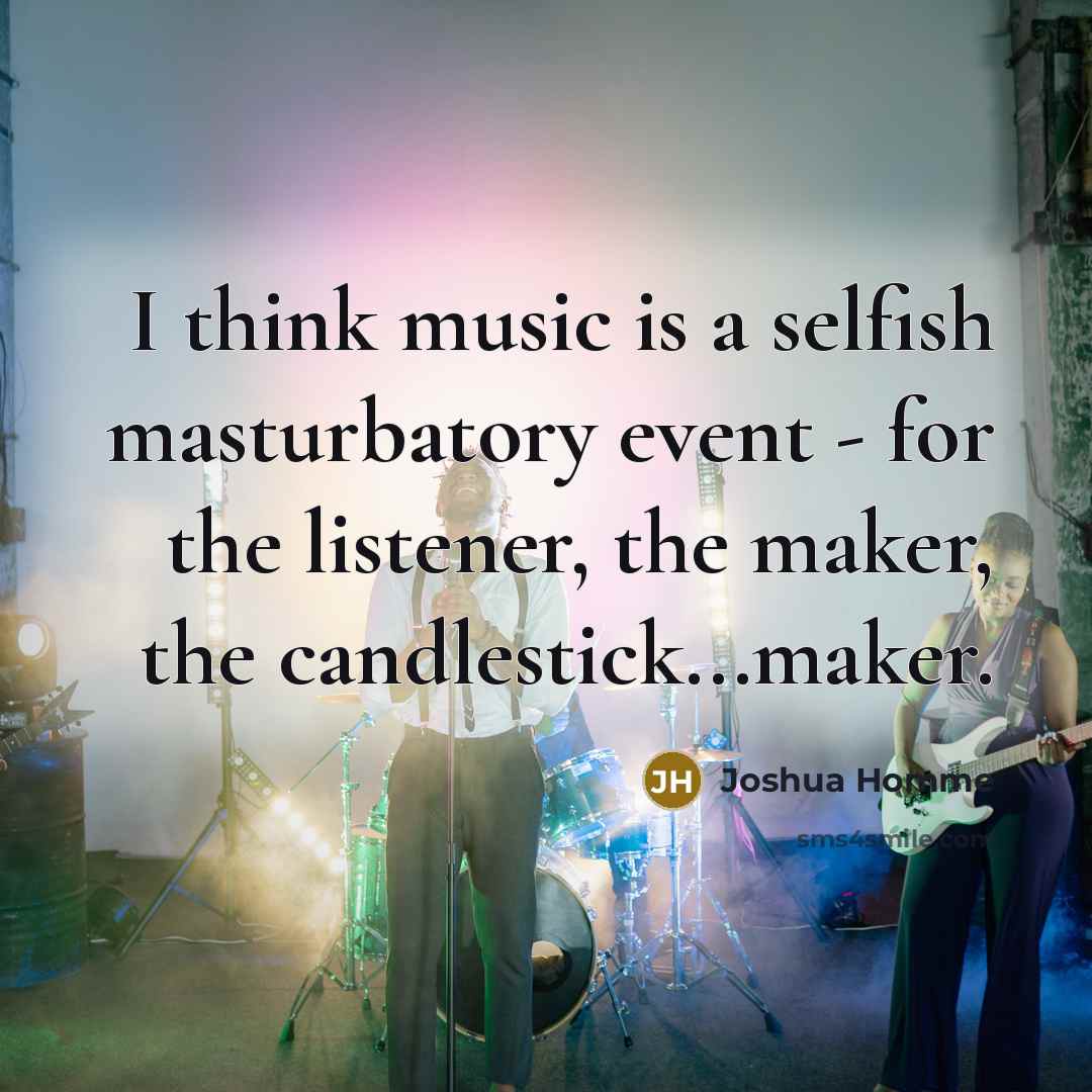 “I think music is a selfish masturbatory event - for…” quote by Joshua Homme