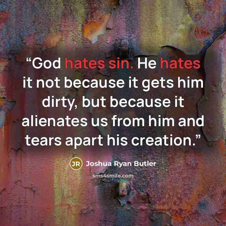 “God hates sin. He hates it not because it gets him dirty, but because it alienates us from him and tears apart his creation.” quote by Joshua Ryan Butler