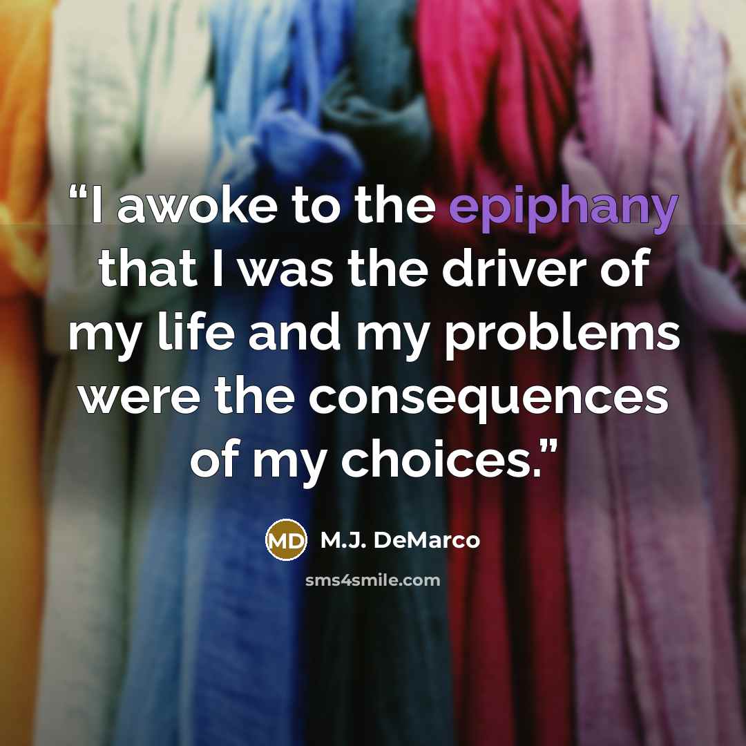 “I awoke to the epiphany that I was the driver of my life and my problems were the consequences of my choices.” quote by M.J. DeMarco