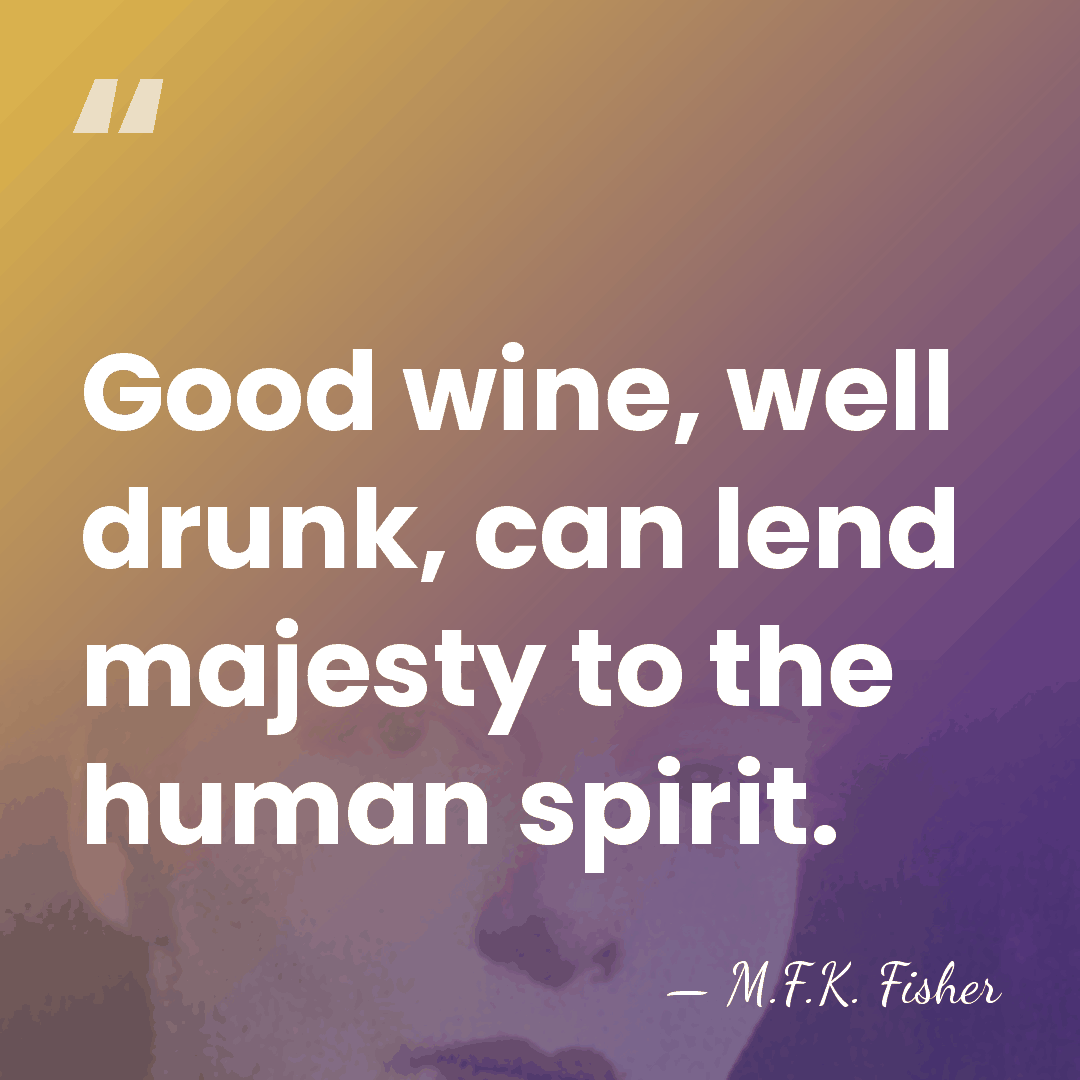 Good wine, well drunk, can lend majesty to the human spirit. - M.F.K. Fisher