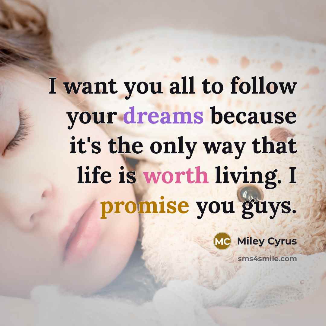 “I want you all to follow your dreams because it's the only way that life is worth living. I promise you guys.” quote by Miley Cyrus