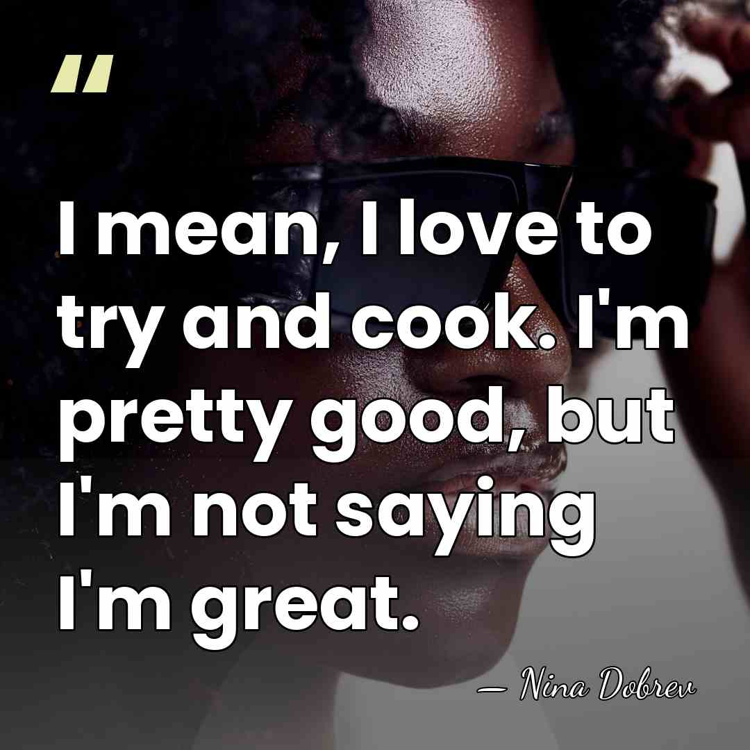 I mean, I love to try and cook. I'm pretty good, but&hellip; - Nina Dobrev