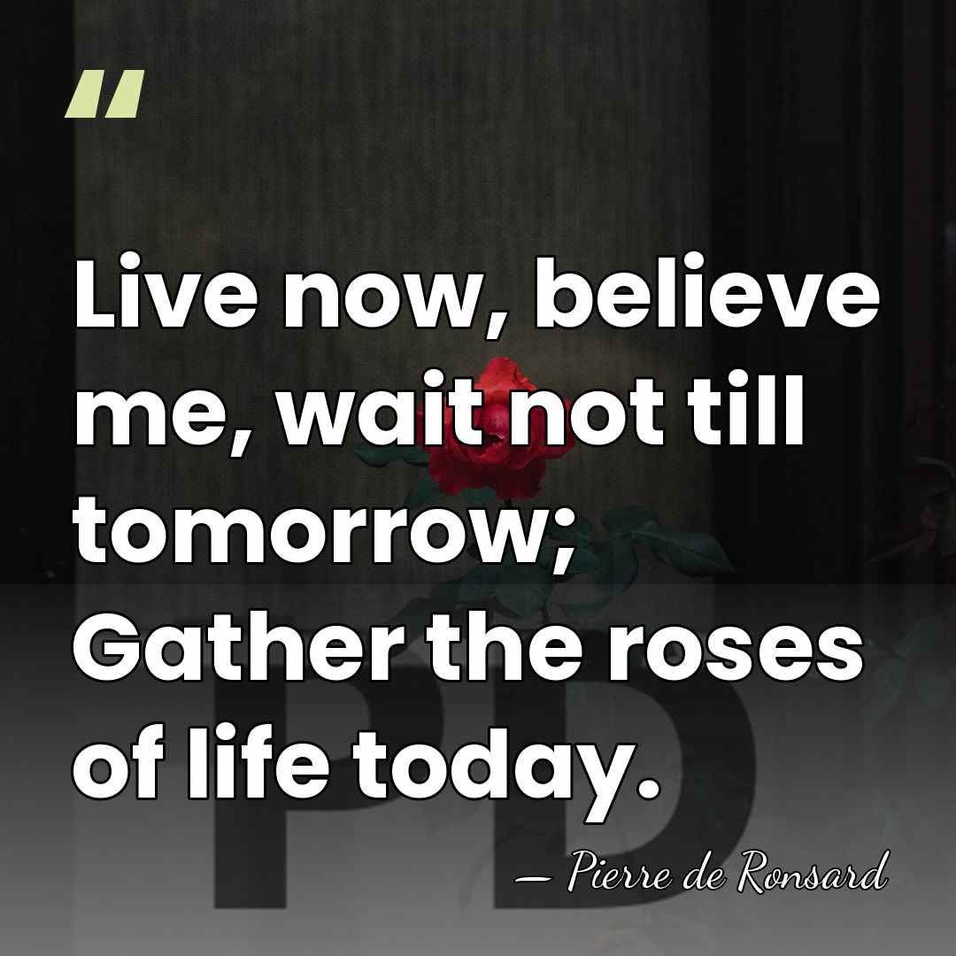 Live now, believe me, wait not till tomorrow; Gather the roses of&hellip; - Pierre de Ronsard