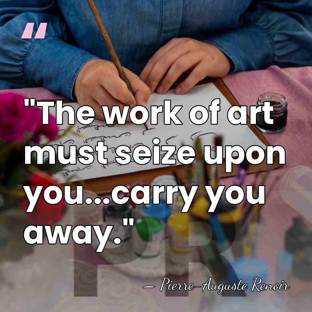 "The work of art must seize upon you...carry you away." - Pierre-Auguste Renoir