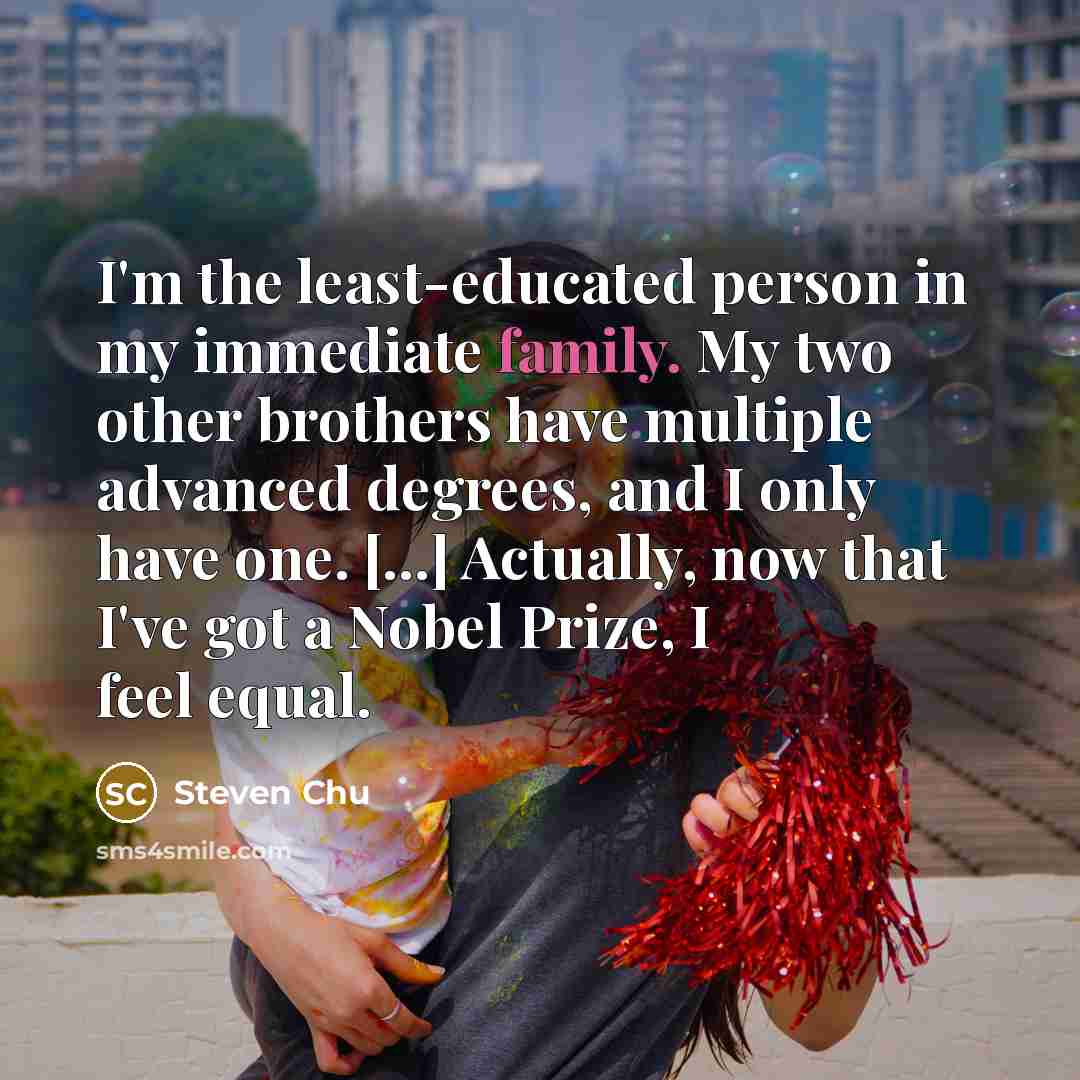 “I'm the least-educated person in my immediate family. My two…” quote by Steven Chu