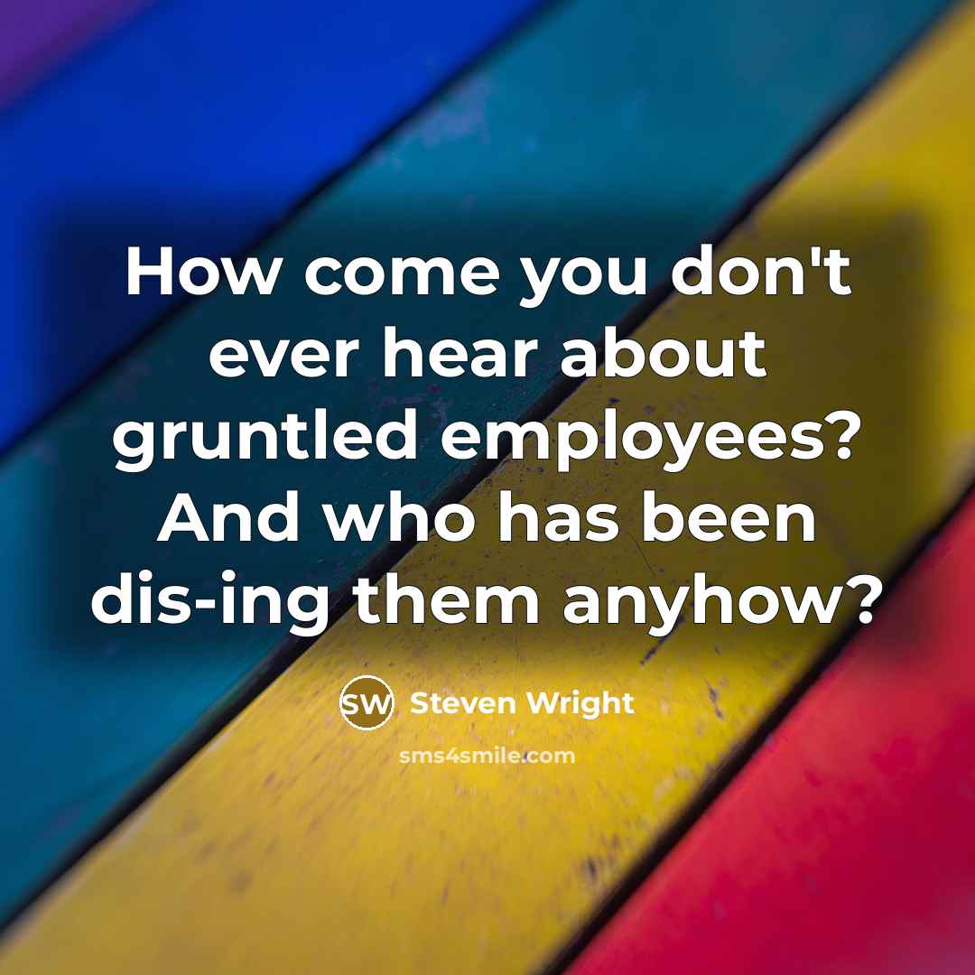 “How come you don't ever hear about gruntled employees? And…” quote by Steven Wright
