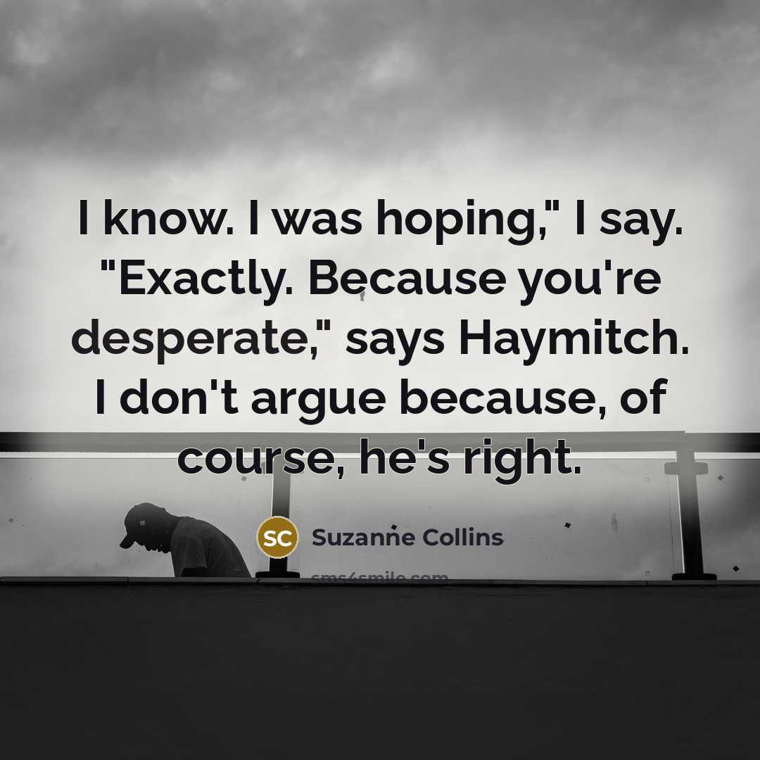 “I know. I was hoping," I say. "Exactly. Because you're…” quote by Suzanne Collins