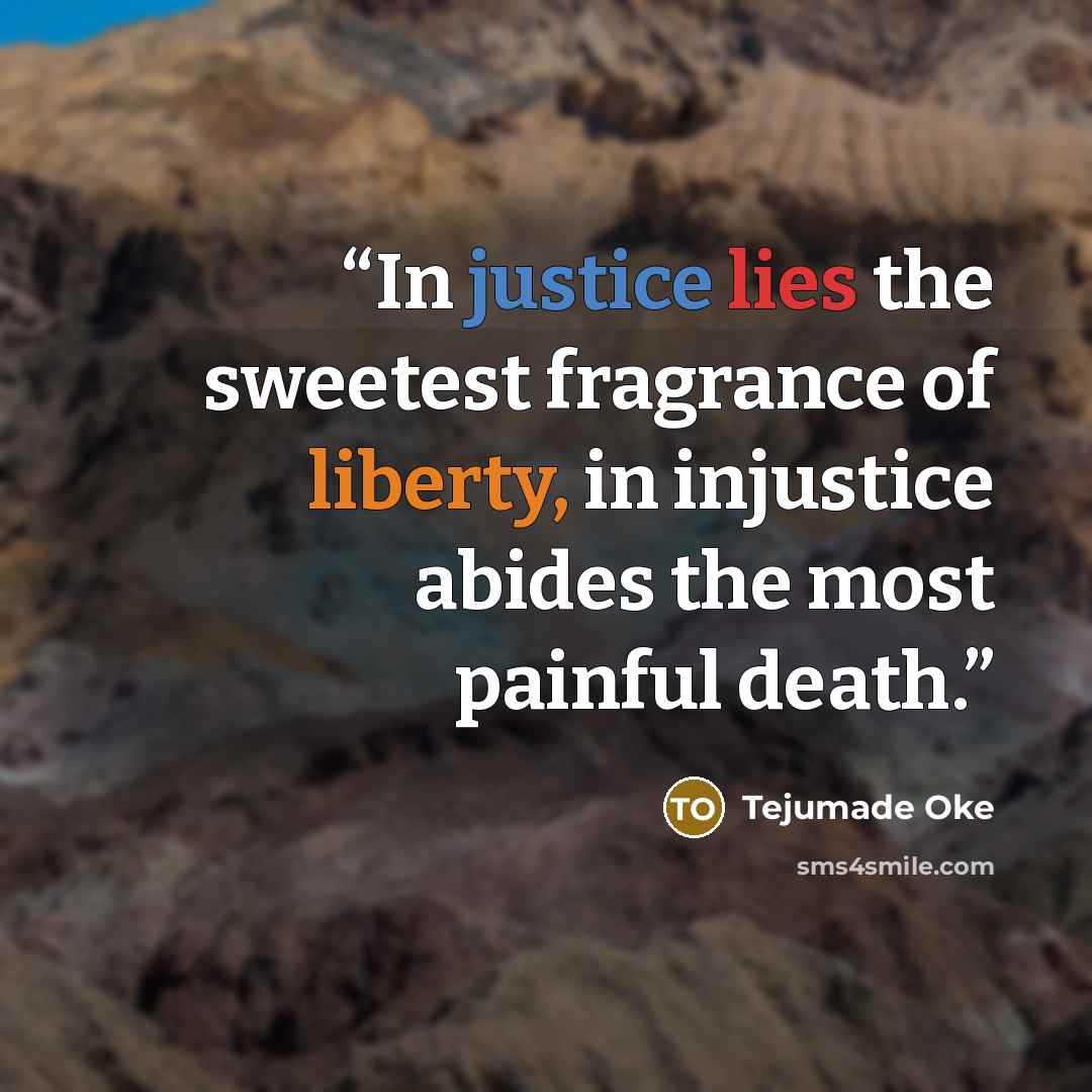 “In justice lies the sweetest fragrance of liberty, in injustice abides the most painful death.” quote by Tejumade Oke