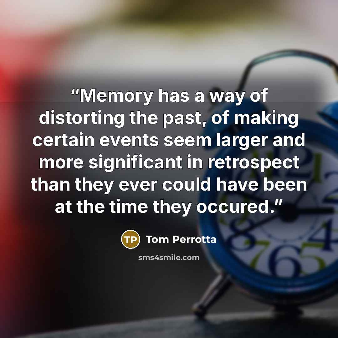 “Memory has a way of distorting the past, of making certain events seem larger and more significant in retrospect than they ever could have been at the time they occured.” quote by Tom Perrotta