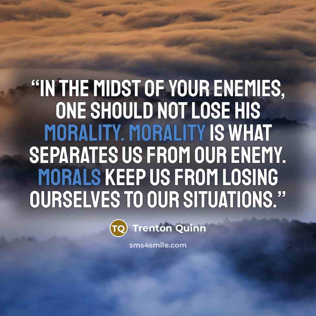 “In the midst of your enemies, one should not lose his morality. Morality is what separates us from our enemy. Morals keep us from losing ourselves to our situations.” quote by Trenton Quinn