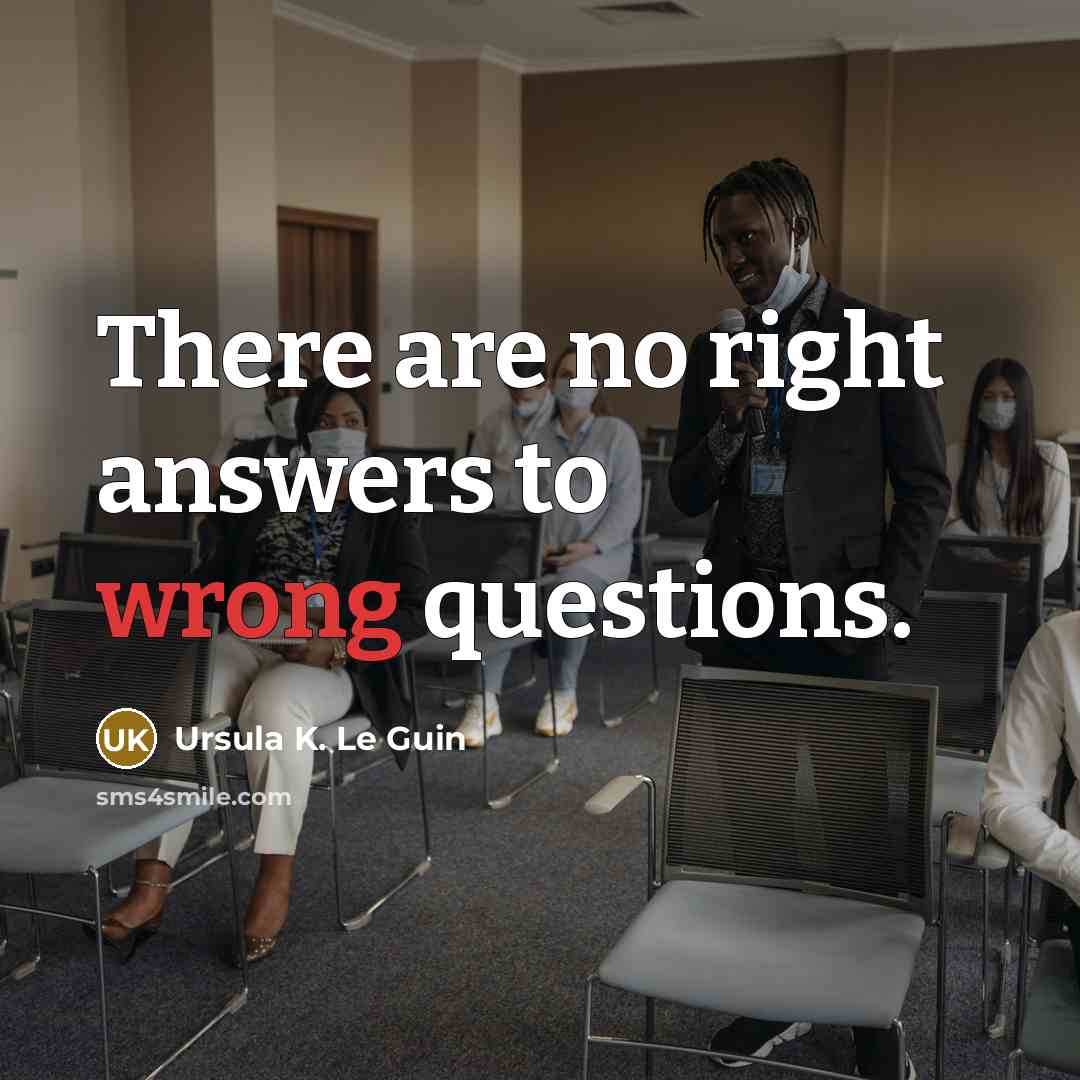 “There are no right answers to wrong questions.…” quote by Ursula K. Le Guin