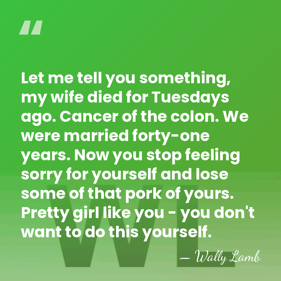 Let me tell you something, my wife died for Tuesdays ago. Cancer&hellip; - Wally Lamb
