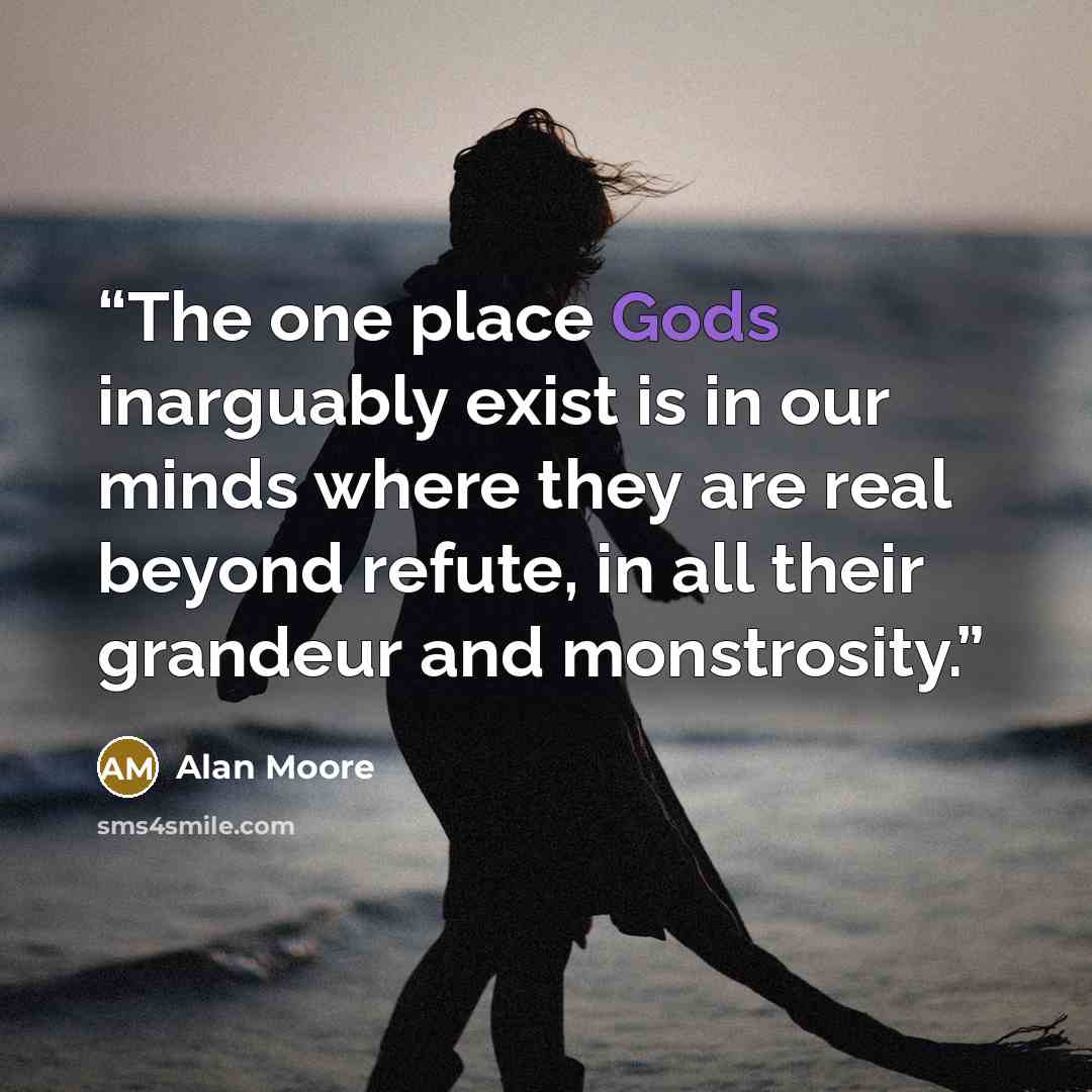 “The one place Gods inarguably exist is in our minds where they are real beyond refute, in all their grandeur and monstrosity.” quote by Alan Moore
