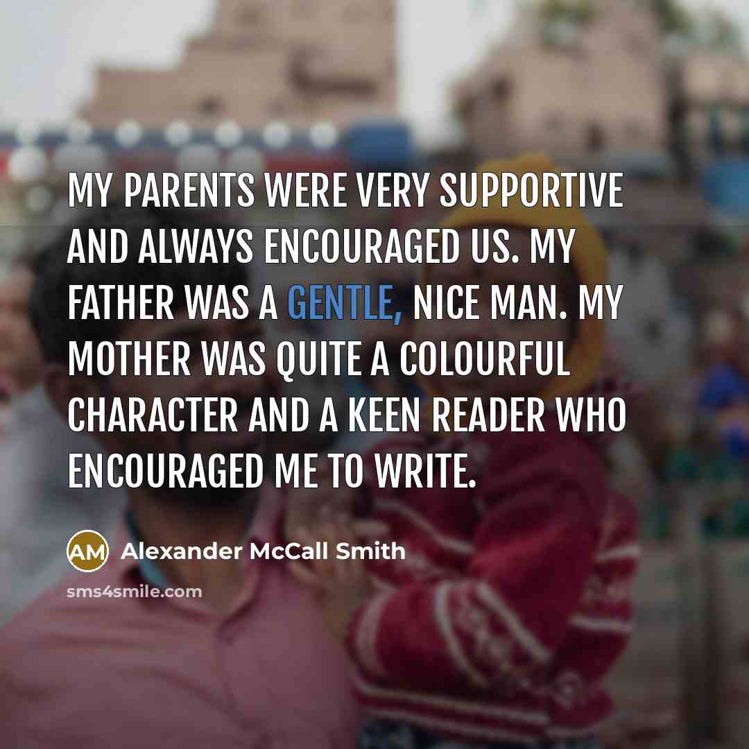 “My parents were very supportive and always encouraged us. My…” quote by Alexander McCall Smith