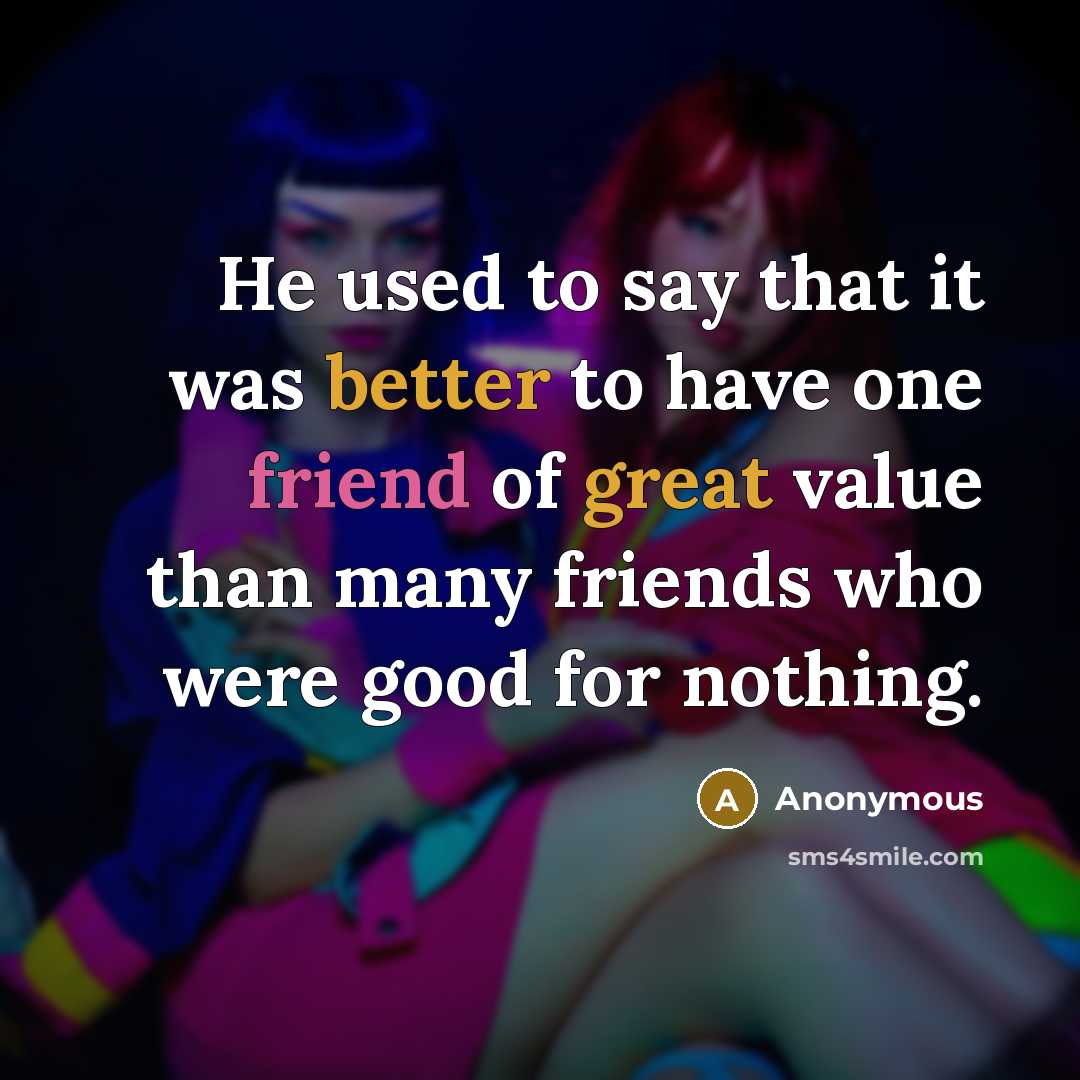 “He used to say that it was better to have one friend of great value than many friends who were good for nothing.” quote by Anonymous