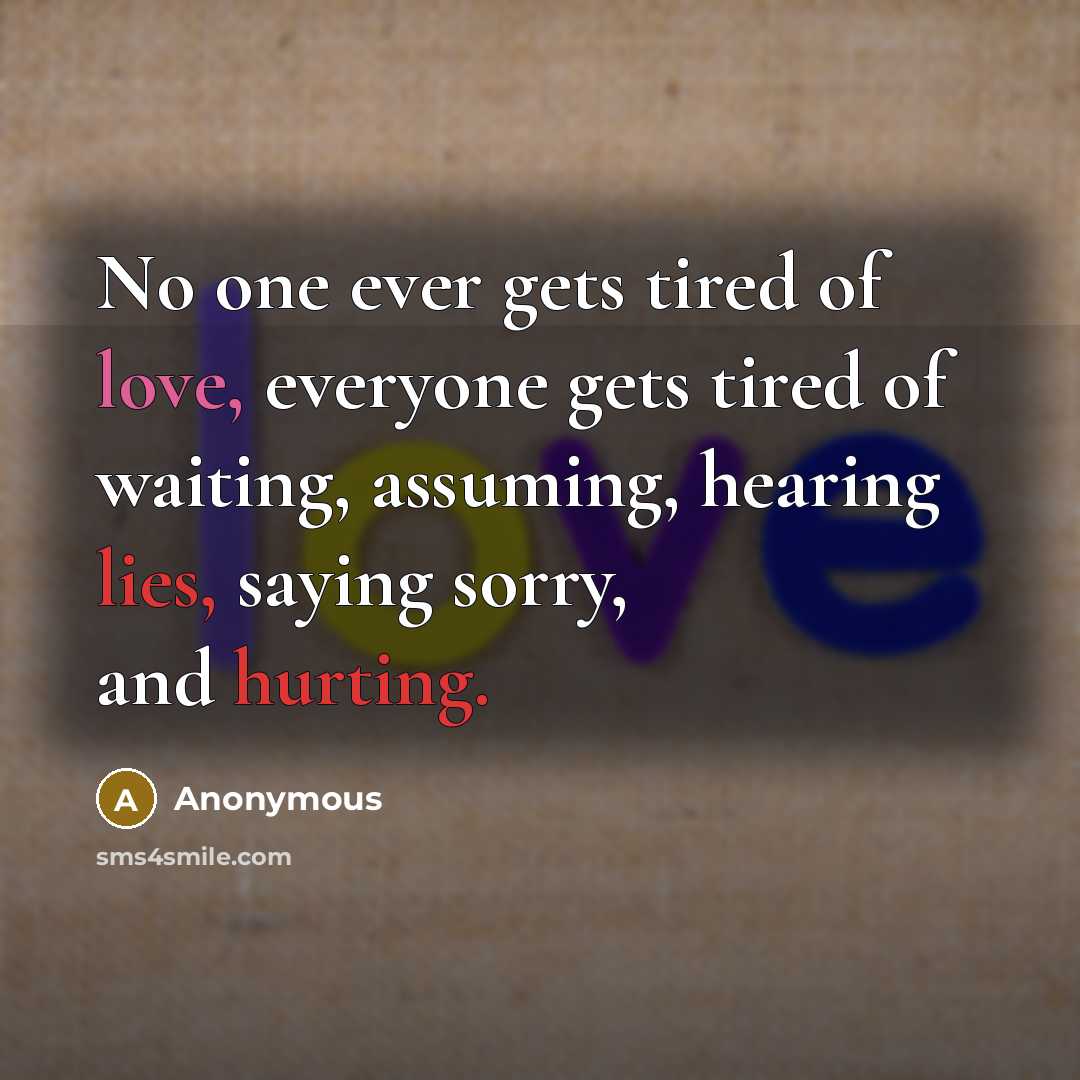 “No one ever gets tired of love, everyone gets tired of waiting, assuming, hearing lies, saying sorry, and hurting.” quote by Anonymous