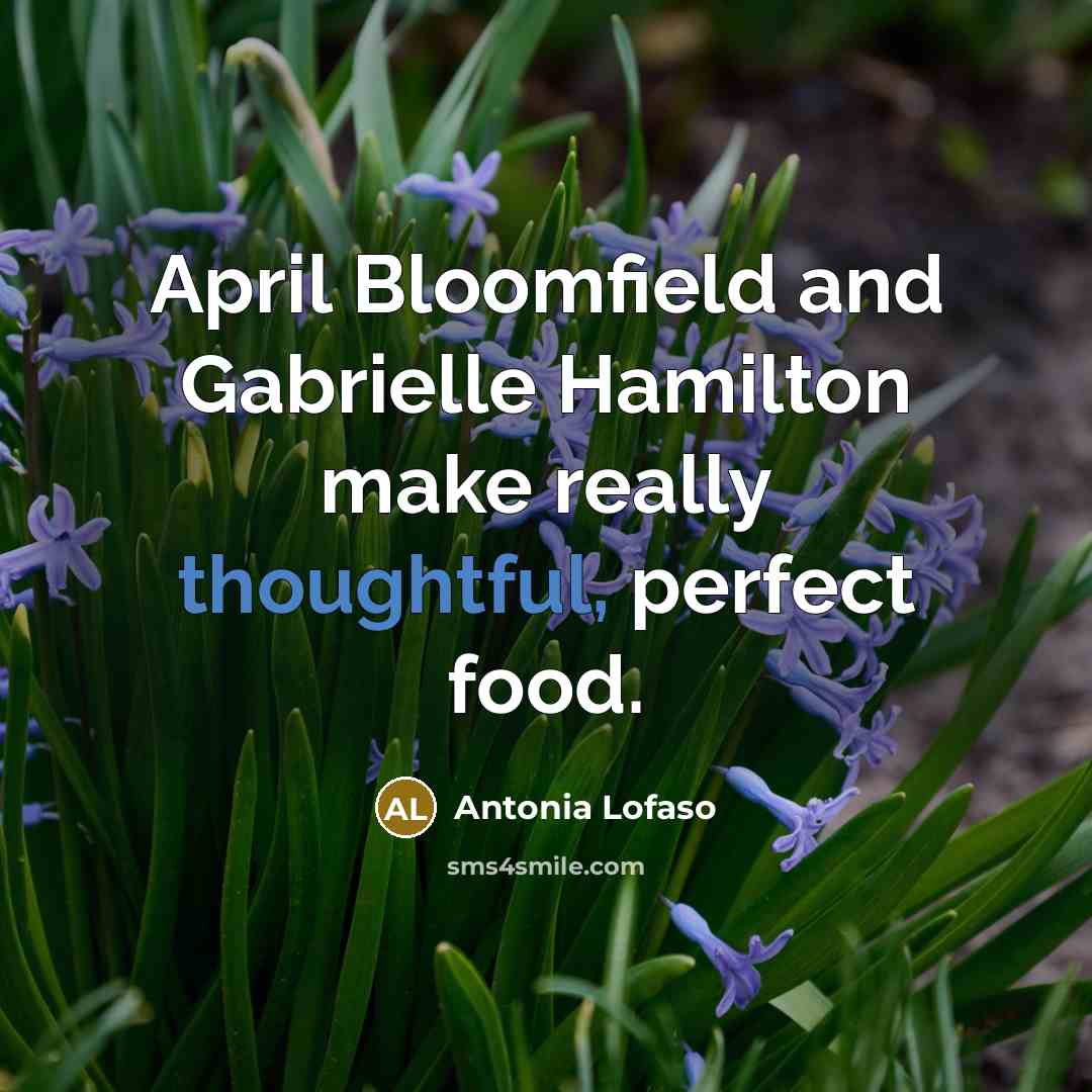 “April Bloomfield and Gabrielle Hamilton make really thoughtful, perfect food.…” quote by Antonia Lofaso