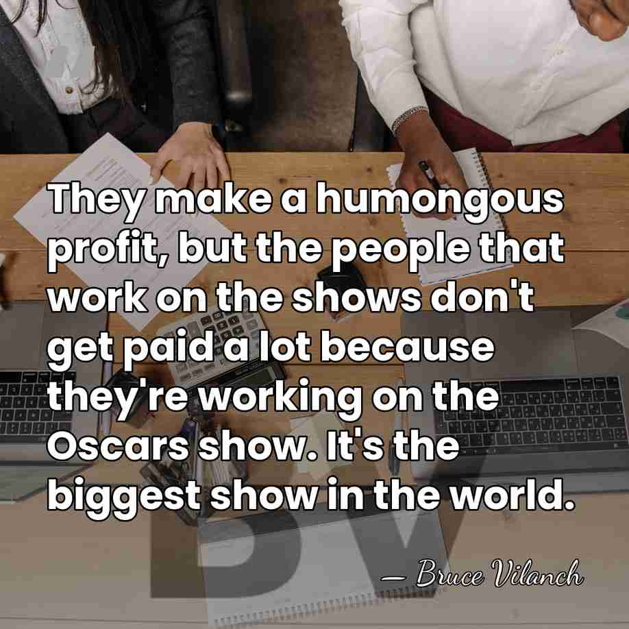 They make a humongous profit, but the people that work on the&hellip; - Bruce Vilanch