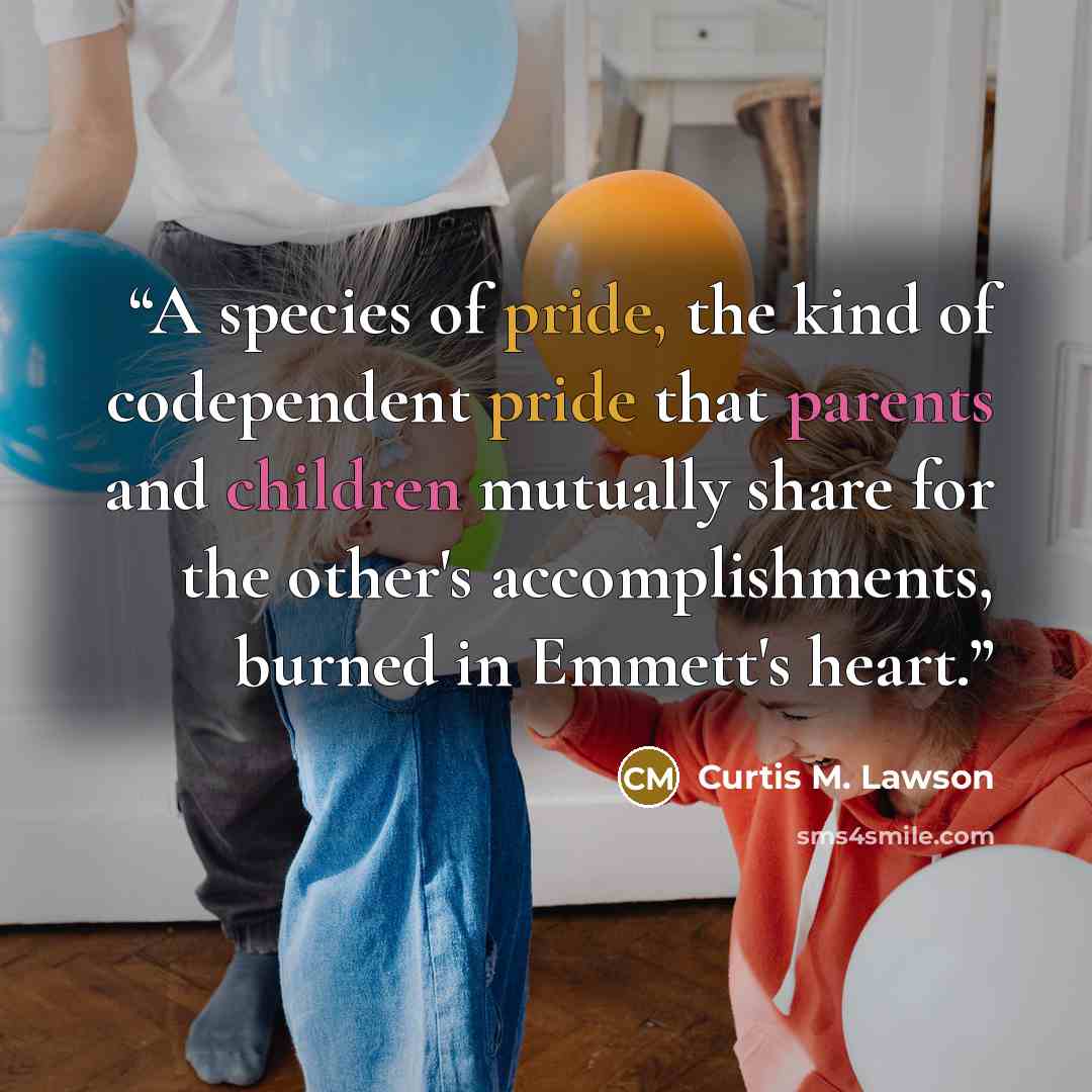 “A species of pride, the kind of codependent pride that parents and children mutually share for the other's accomplishments, burned in Emmett's heart.” quote by Curtis M. Lawson