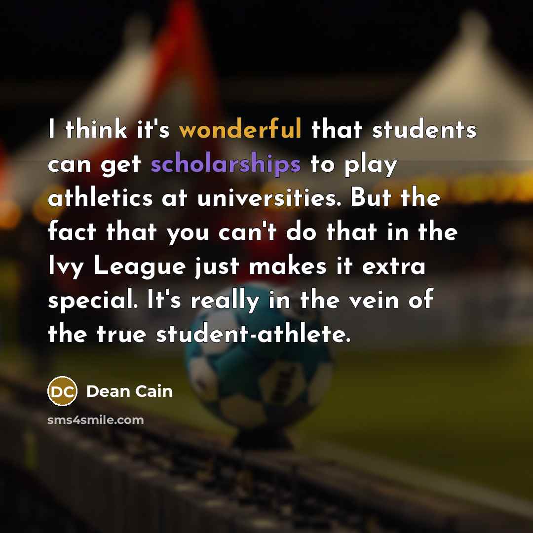 “I think it's wonderful that students can get scholarships to play athletics at universities. But the fact that you can't do that in the Ivy League just makes it extra special. It's really in the vein of the true student-athlete.” quote by Dean Cain