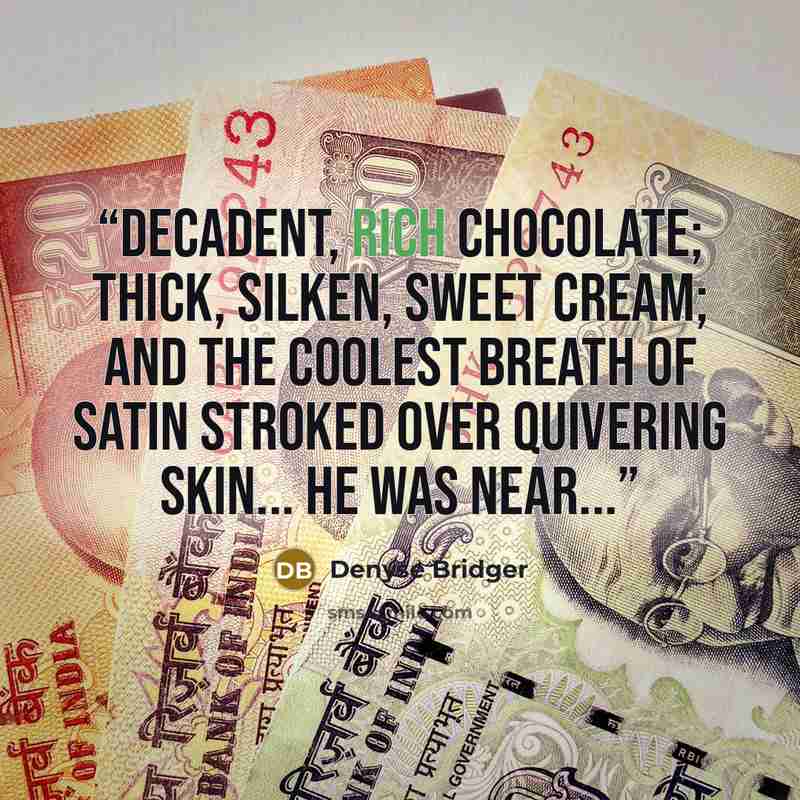 “Decadent, rich chocolate; thick, silken, sweet cream; and the coolest breath of satin stroked over quivering skin... He was near...” quote by Denyse Bridger