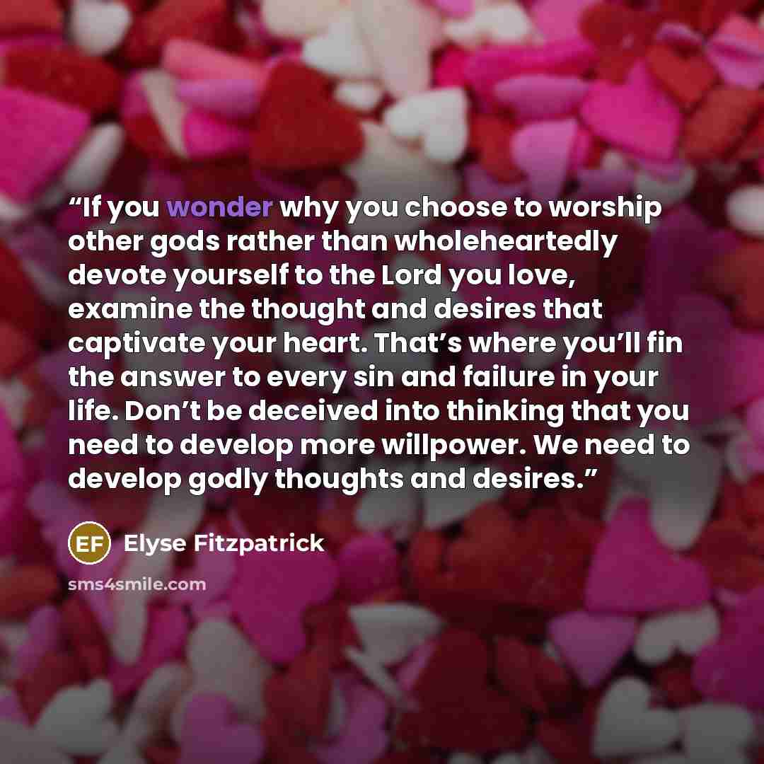 “If you wonder why you choose to worship other gods rather than wholeheartedly devote yourself to the Lord you love, examine the thought and desires that captivate your heart. That’s where you’ll fin the answer to every sin and failure in your life. Don’t be deceived into thinking that you need to…” quote by Elyse Fitzpatrick