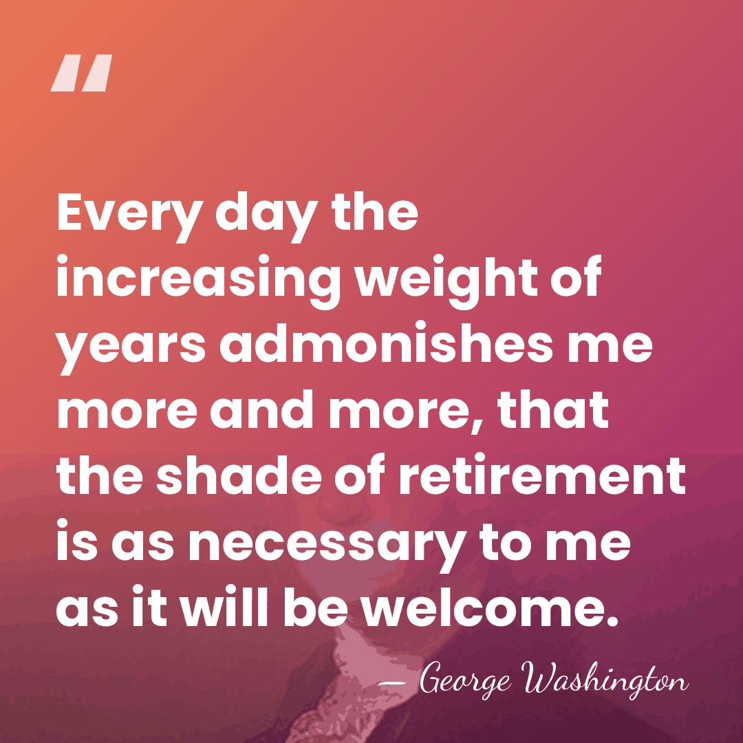 Every day the increasing weight of years admonishes me more and more,&hellip; - George Washington