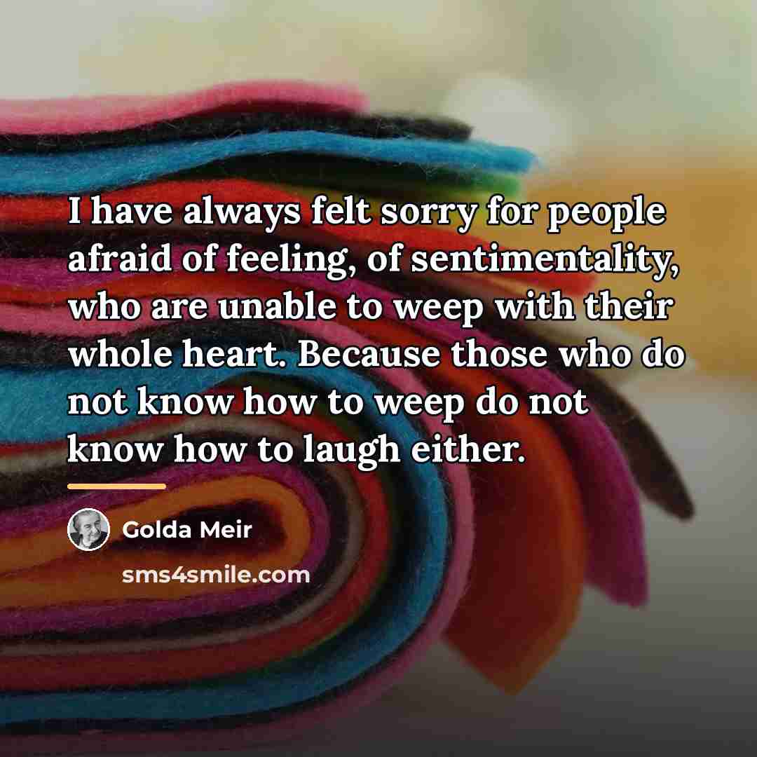 “I have always felt sorry for people afraid of feeling,…” quote by Golda Meir