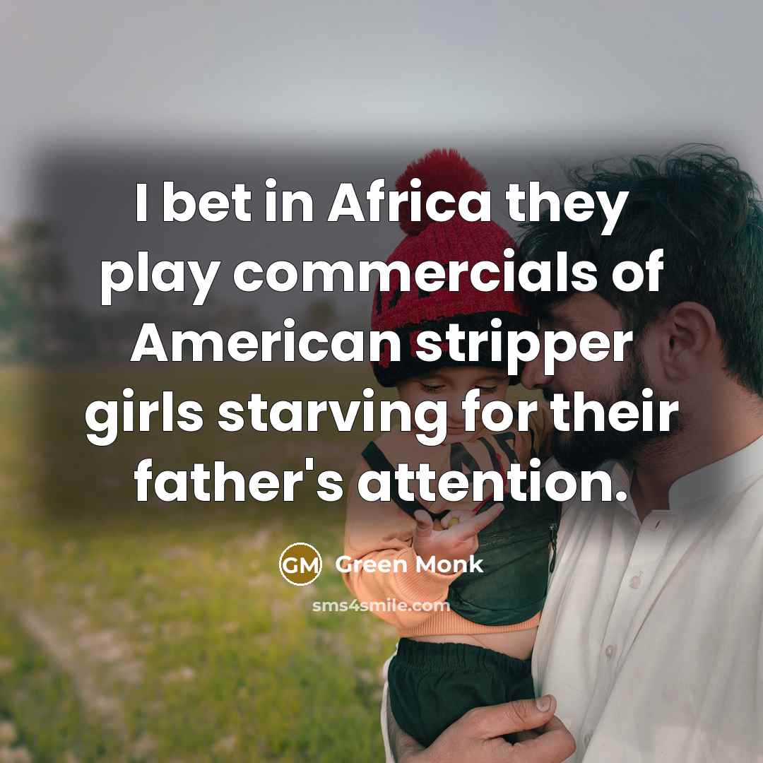 “I bet in Africa they play commercials of American stripper girls starving for their father's attention.” quote by Green Monk