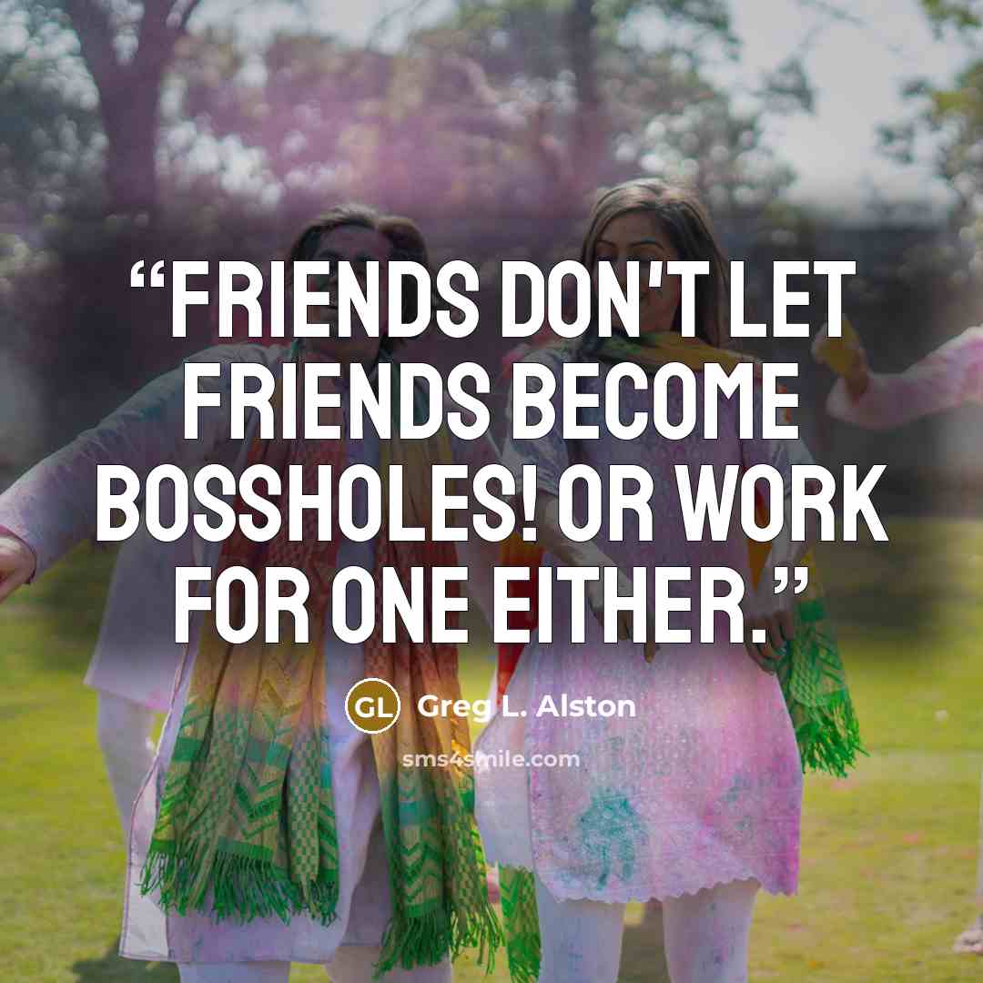 “Friends don't let friends become BossHoles! Or work for one either.” quote by Greg L. Alston