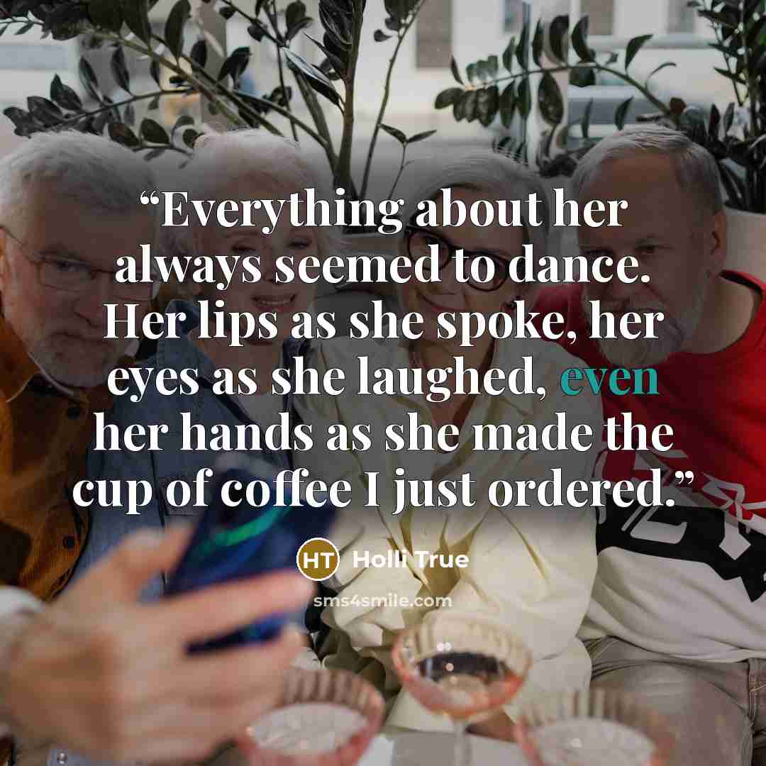 “Everything about her always seemed to dance. Her lips as she spoke, her eyes as she laughed, even her hands as she made the cup of coffee I just ordered.” quote by Holli True