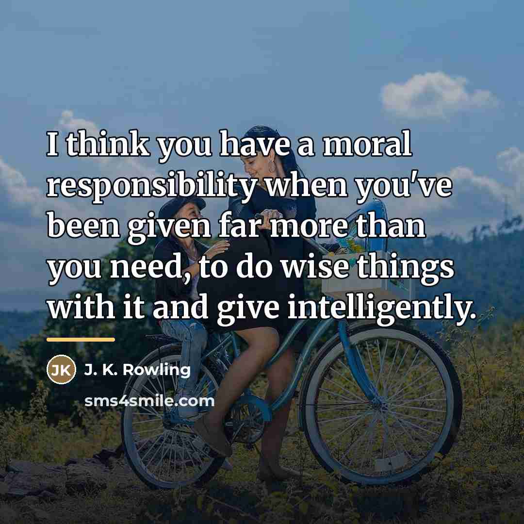 “I think you have a moral responsibility when you've been…” quote by J. K. Rowling