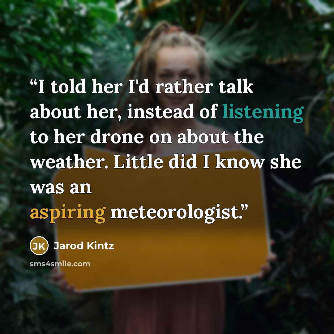“I told her I'd rather talk about her, instead of listening to her drone on about the weather. Little did I know she was an aspiring meteorologist.” quote by Jarod Kintz