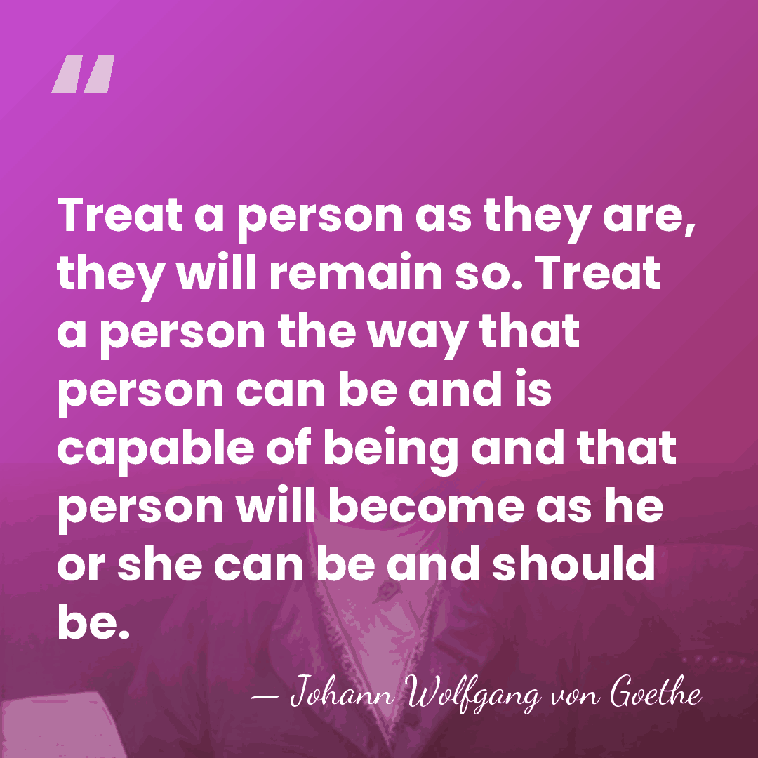 Treat a person as they are, they will remain so. Treat a&hellip; - Johann Wolfgang von Goethe