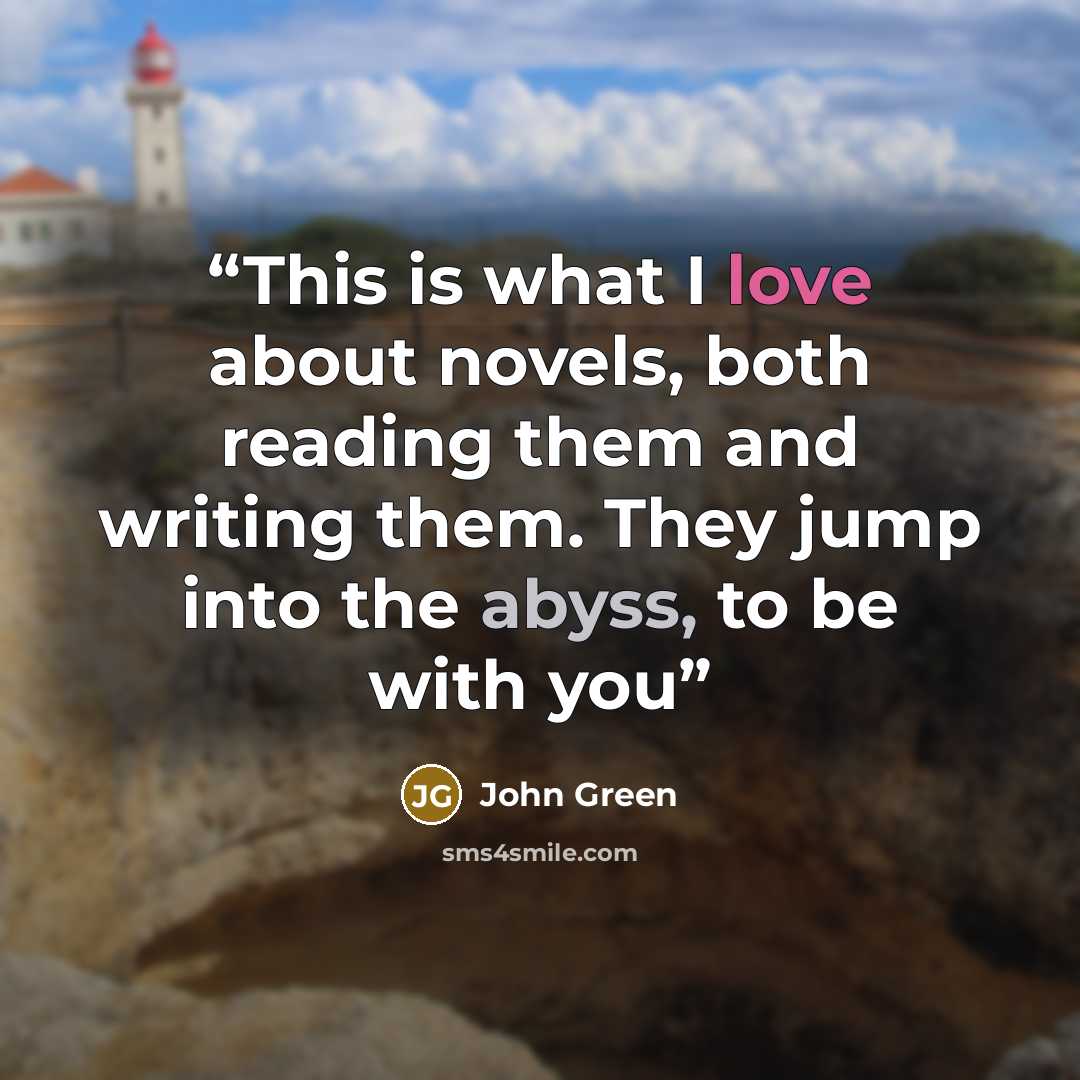 “This is what I love about novels, both reading them and writing them. They jump into the abyss, to be with you” quote by John Green