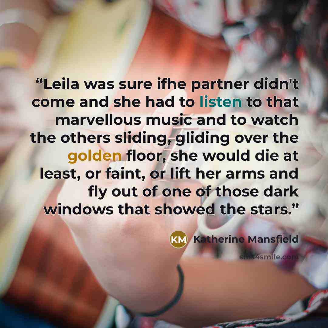 “Leila was sure ifhe partner didn't come and she had to listen to that marvellous music and to watch the others sliding, gliding over the golden floor, she would die at least, or faint, or lift her arms and fly out of one of those dark windows that showed the stars.” quote by Katherine Mansfield