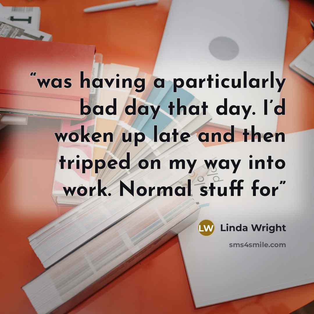 “was having a particularly bad day that day. I’d woken up late and then tripped on my way into work. Normal stuff for” quote by Linda Wright