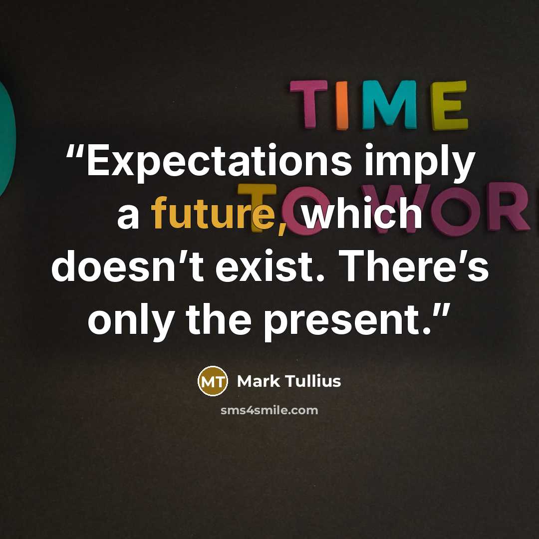 “Expectations imply a future, which doesn’t exist. There’s only the present.” quote by Mark Tullius