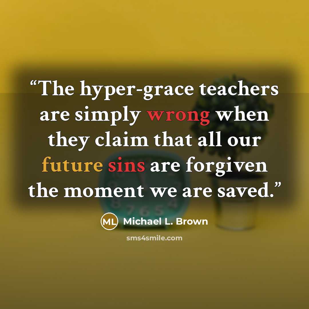 “The hyper-grace teachers are simply wrong when they claim that all our future sins are forgiven the moment we are saved.” quote by Michael L. Brown